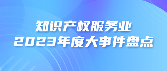 2023年度知识产权服务业大事件盘点